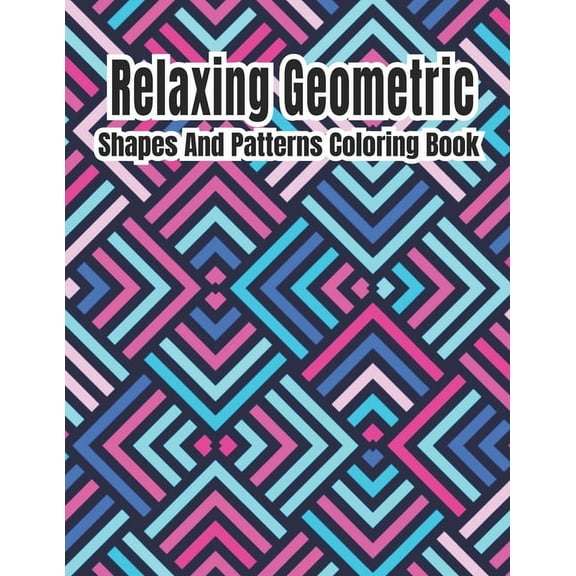 Relaxing Geometric Shapes And Patterns Coloring Book: Geometric pattern coloring books For Relaxation and Stress Relief with 50  Geometric patterns