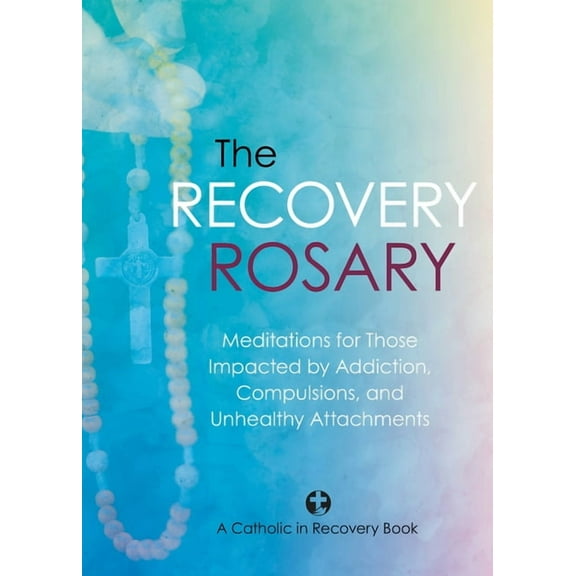 The Recovery Rosary: Meditations for Those Impacted by Addiction, Compulsions, and Unhealthy Attachments, (Paperback)