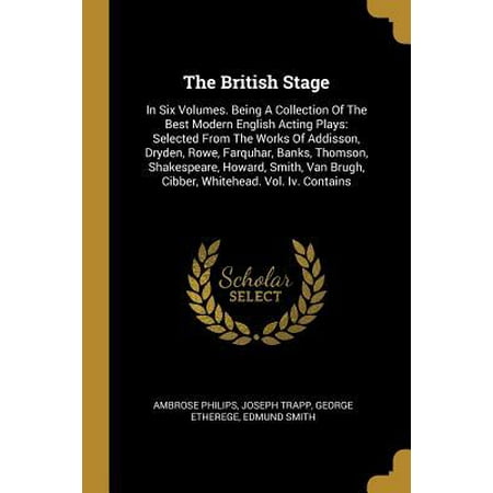 The British Stage : In Six Volumes. Being A Collection Of The Best Modern English Acting Plays: Selected From The Works Of Addisson, Dryden, Rowe, Farquhar, Banks, Thomson, Shakespeare, Howard, Smith, Van Brugh, Cibber, Whitehead. Vol. Iv. (Best Spanish Bank For English)