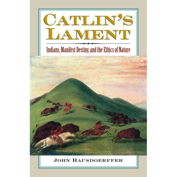 Catlin's Lament: Indians, Manifest Destiny, and the Ethics of Nature, (Hardcover)