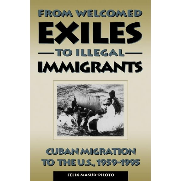 From Welcomed Exiles to Illegal Immigrants: Cuban Migration to the U.S., 1959-1995, (Paperback)
