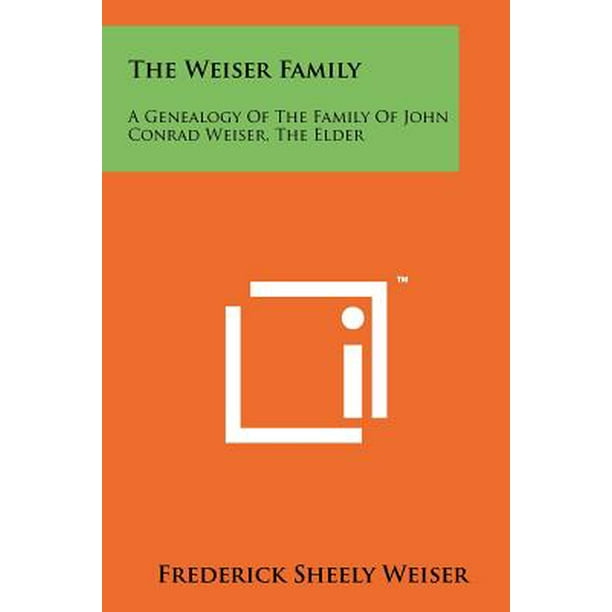 The Weiser Family A Genealogy Of The Family Of John Conrad Weiser