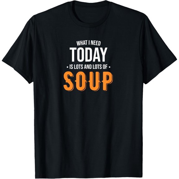 Need Today is Lots of Soup - Funny Soup T-Shirt
