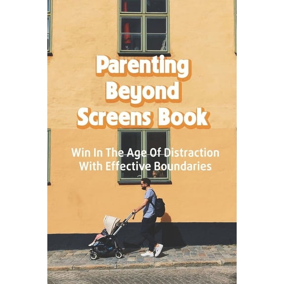 Parenting Beyond Screens Book: Win In The Age Of Distraction With Effective Boundaries: Habits Of Purpose For An Age Of , (Paperback)