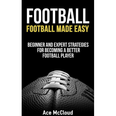 Football: Football Made Easy: Beginner and Expert Strategies For Becoming A Better Football Player -