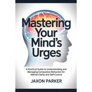 Mastering Your Mind's Urges: A Practical Guide to Understanding and Managing Compulsive Behaviors for Mental Clarity and, (Paperback)