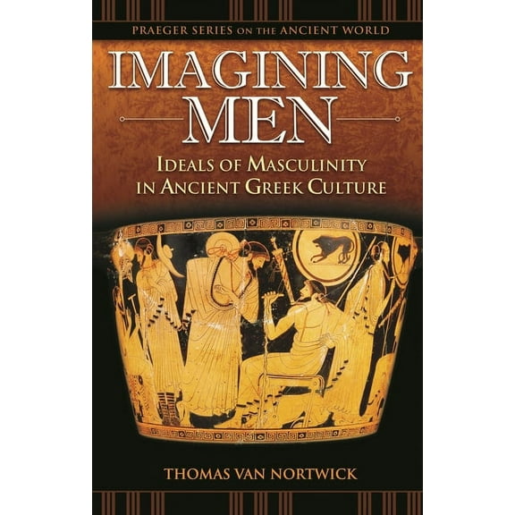 Praeger the Ancient World Imagining Men: Ideals of Masculinity in Ancient Greek Culture, (Hardcover)