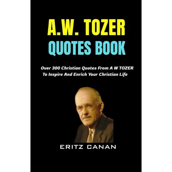 A.W. Tozer Quotes Book: Over 300 Christian Quotes From A W TOZER To Inspire And Enrich Your Christian Life, (Paperback)