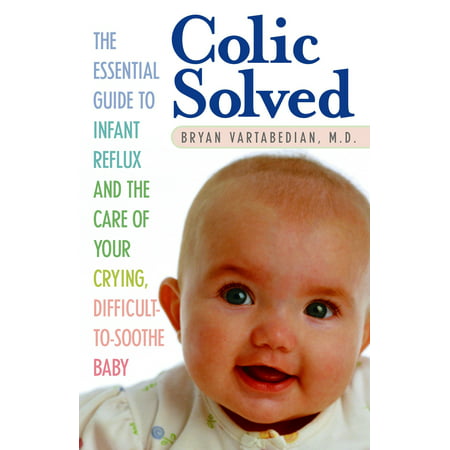 Colic Solved : The Essential Guide to Infant Reflux and the Care of Your Crying, Difficult-to- Soothe