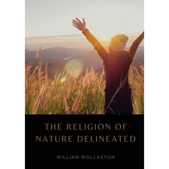 The Religion of Nature Delineated: An essay by Anglican cleric William Wollaston that describes a system of ethics that , (Paperback)