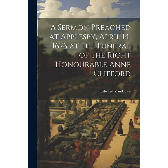 A Sermon Preached at Applesby, April 14, 1676 at the Funeral of the Right Honourable Anne Clifford (Paperback)