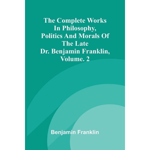 The Complete Works in Philosophy, Politics and Morals of the late Dr. Benjamin Franklin, Vol. 2, (Paperback)