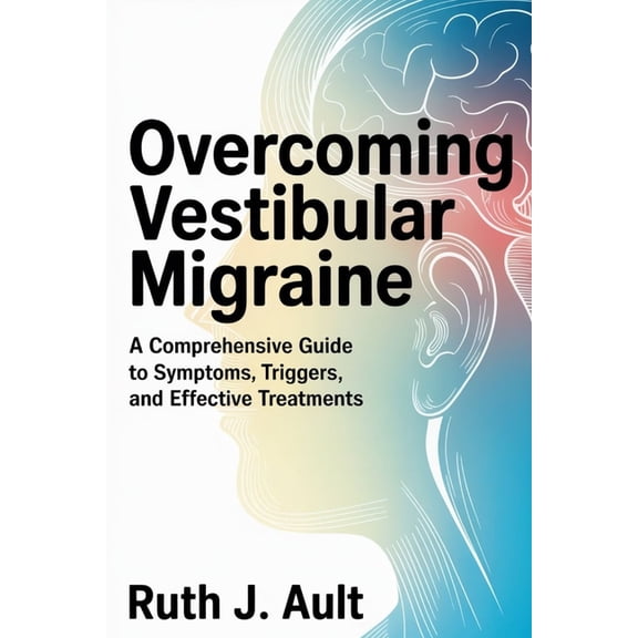 Overcoming Vestibular Migraine: A Comprehensive Guide to Symptoms, Triggers, and Effective Treatments, (Paperback)