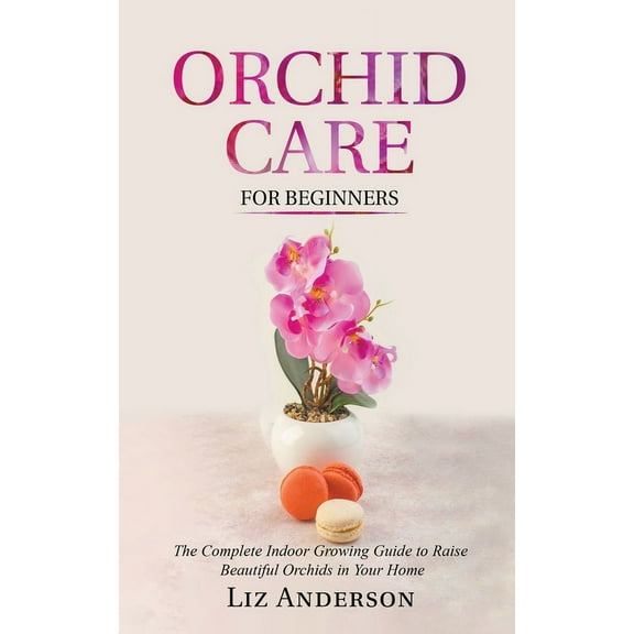 Orchid Care For Beginners: The Complete Indoor Growing Guide to Raise Beautiful Orchids in Your Home, (Paperback)