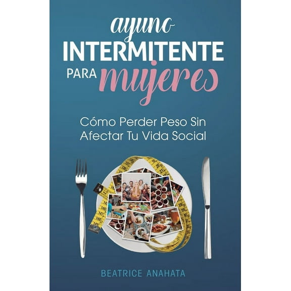 Ayuno Intermitente Para Mujeres: CÃ³mo Perder Peso Sin Afectar Tu Vida Social, (Hardcover)