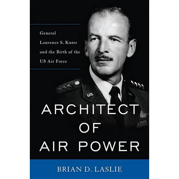 American Warriors Architect of Air Power: General Laurence S. Kuter and the Birth of the US Air Force, (Hardcover)