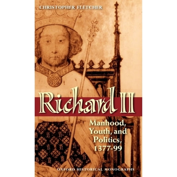 Oxford Historical Monographs Richard II: Manhood, Youth, and Politics 1377-99, (Hardcover)