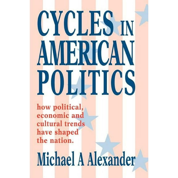 Cycles In American Politics : How Political, Economic and Cultural Trends Have Shaped the Nation.