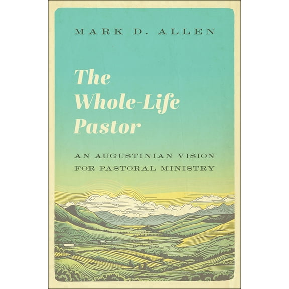 The Whole-Life Pastor: An Augustinian Vision for Pastoral Ministry, (Paperback)