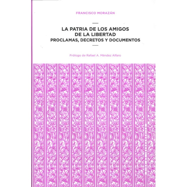 LA PATRIA DE LOS AMIGOS DE LA LIBERTAD PROCLAMAS DECRETOS Y DOCUMENTOS SECRETARIA DE CULTURA FRANCISCO MORAZAN