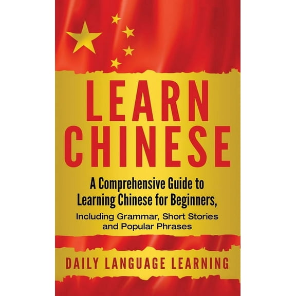 Learn Chinese: A Comprehensive Guide to Learning Chinese for Beginners, Including Grammar, Short Stories and Popular Phr, (Hardcover)