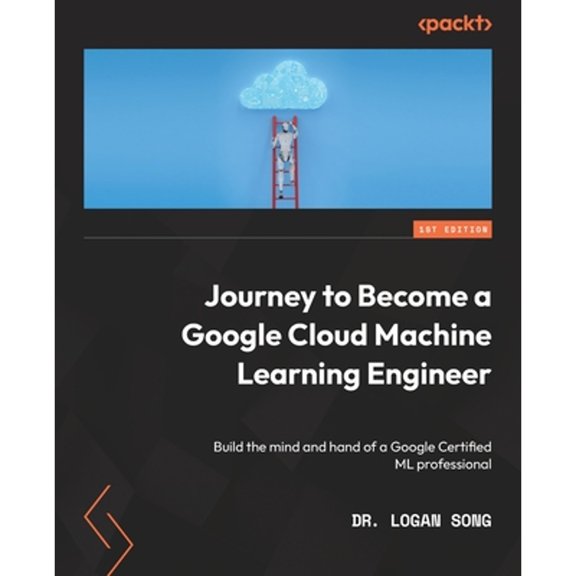 Pre-Owned Journey to Become a Google Cloud Machine Learning Engineer: Build the mind and hand of a Google (Paperback) by Dr. Logan Song