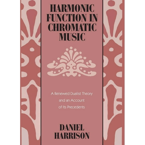 Harmonic Function in Chromatic Music: A Renewed Dualist Theory and an Account of Its Precedents, (Paperback)