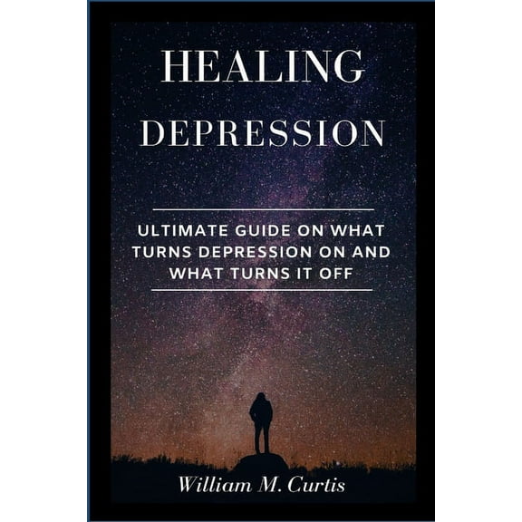 Healing Depression: Ultimate Guide On What Turns Depression On And What Turns It Off, (Paperback)
