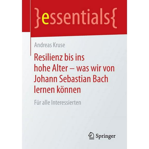 Essentials Resilienz Bis Ins Hohe Alter - Was Wir Von Johann Sebastian Bach Lernen KÃ¶nnen: FÃ¼r Alle Interessierten, (Paperback)