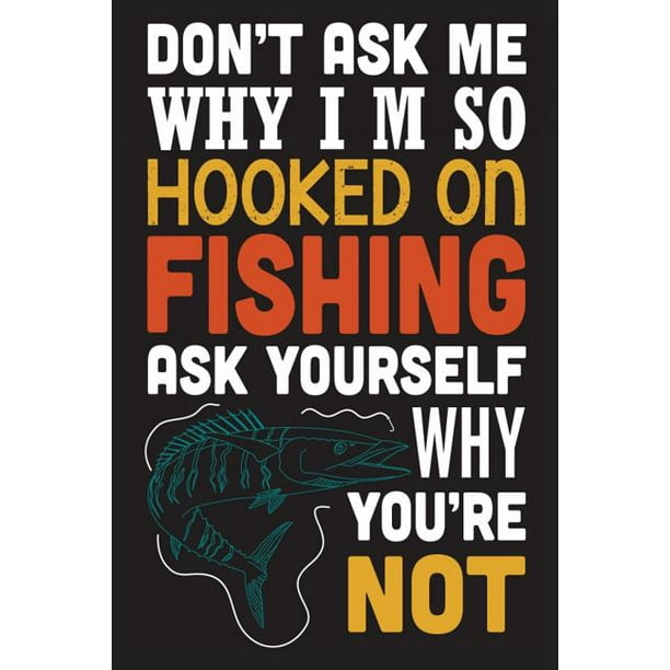 Don T Ask Me Why I M So Hooked On Fishing Ask Yourself Why You Re Don T Ask Me Why I M So Hooked On Fishing Ask Yourself Why You Re