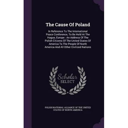 The Cause of Poland : In Reference to the International Peace Conference, to Be Held at the Hague, Europe: An Address of the Polish Citizens of the United States of America to the People of North America and All Other Civilized Nations