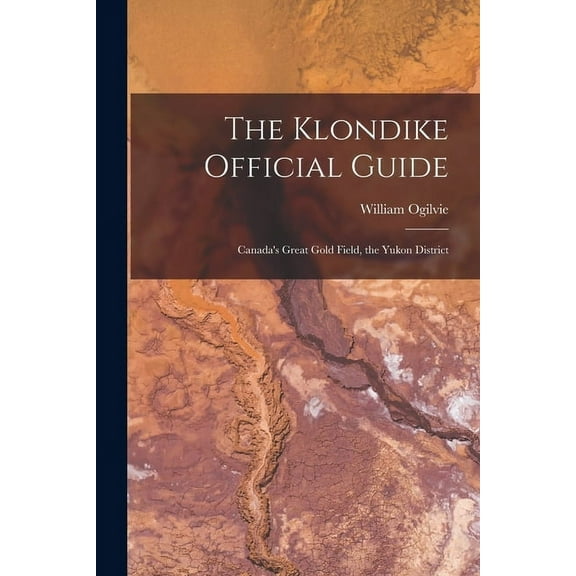 The Klondike Official Guide: Canada's Great Gold Field, the Yukon District, (Paperback)