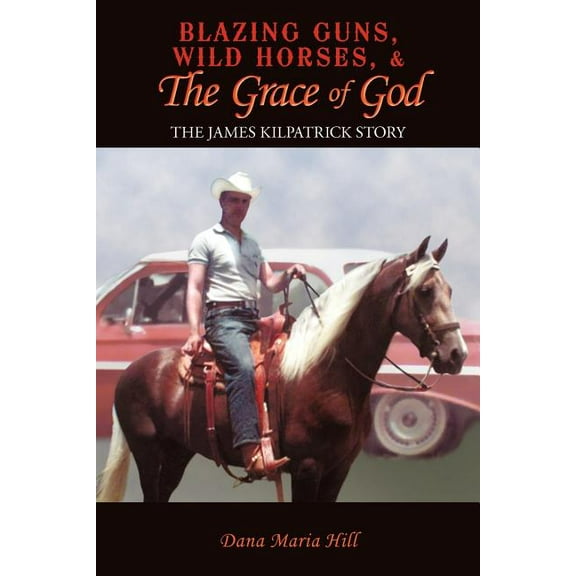 Blazing Guns, Wild Horses, & the Grace of God: The James Kilpatrick Story (Paperback) by Dana Maria Hill