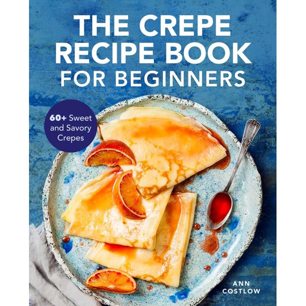 The Crepe Recipe Book for Beginners 60+ Sweet and Savory Crepes (Paperback)