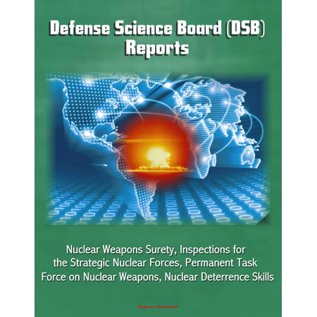 Defense Science Board (DSB) Reports: Nuclear Weapons Surety, Inspections for the Strategic Nuclear Forces, Permanent Task Force on Nuclear Weapons, Nuclear Deterrence Skills -