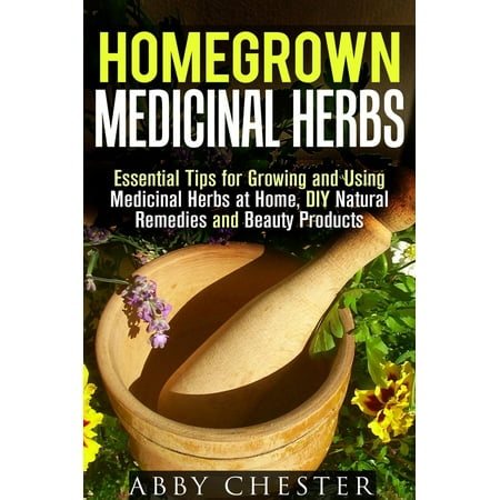 Homegrown Medicinal Herbs: Essential Tips for Growing and Using Medicinal Herbs at Home, DIY Natural Remedies and Beauty Products -