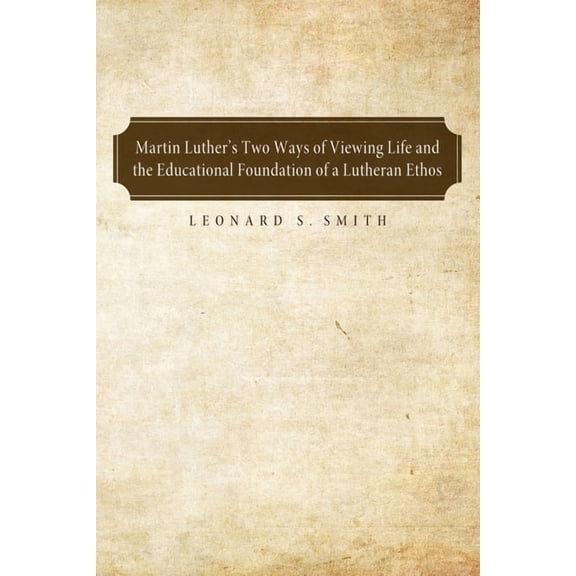 Martin Luther's Two Ways of Viewing Life and the Educational Foundation of a Lutheran Ethos, (Hardcover)