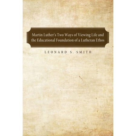 Martin Luther s Two Ways of Viewing Life and the Educational Foundation of a Lutheran Ethos (Hardcover)