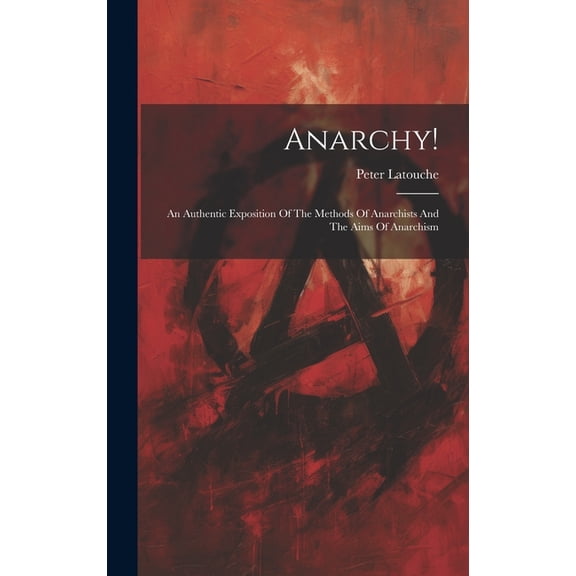 Anarchy!: An Authentic Exposition Of The Methods Of Anarchists And The Aims Of Anarchism (Hardcover)