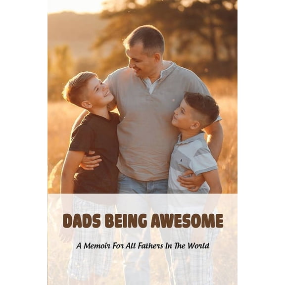 Dads Being Awesome : A Memoir For All Fathers In The World: Books For Fathers Raising Sons (Paperback)