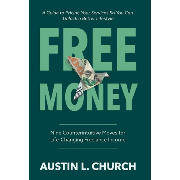 Free Money: Nine Counterintuitive Moves for Life-Changing Freelance Income, (Hardcover)