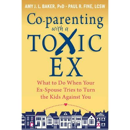 Co-parenting with a Toxic Ex : What to Do When Your Ex-Spouse Tries to Turn the Kids Against