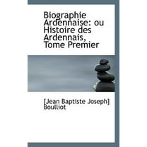 Biographie Ardennaise: Ou Histoire Des Ardennais, Tome Premier, (Paperback)