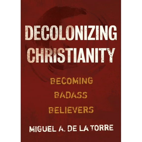 Decolonizing Christianity: Becoming Badass Believers, (Hardcover)
