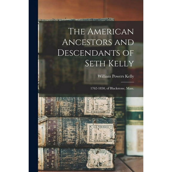 The American Ancestors and Descendants of Seth Kelly: 1762-1850, of Blackstone, Mass., (Paperback)
