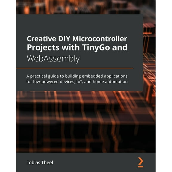 Creative DIY Microcontroller Projects with TinyGo and WebAssembly: A practical guide to building embedded applications f, (Paperback)