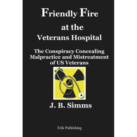 Pre-Owned Friendly Fire at the Veterans Hospital: The Conspiracy Concealing Malpractice and Mistreatment of US (Paperback) by J B Simms
