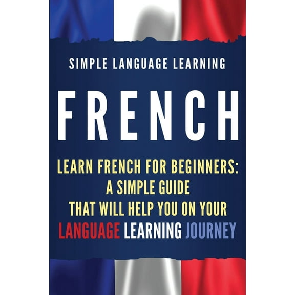 French: Learn French for Beginners: A Simple Guide that Will Help You on Your Language Learning Journey, (Paperback)