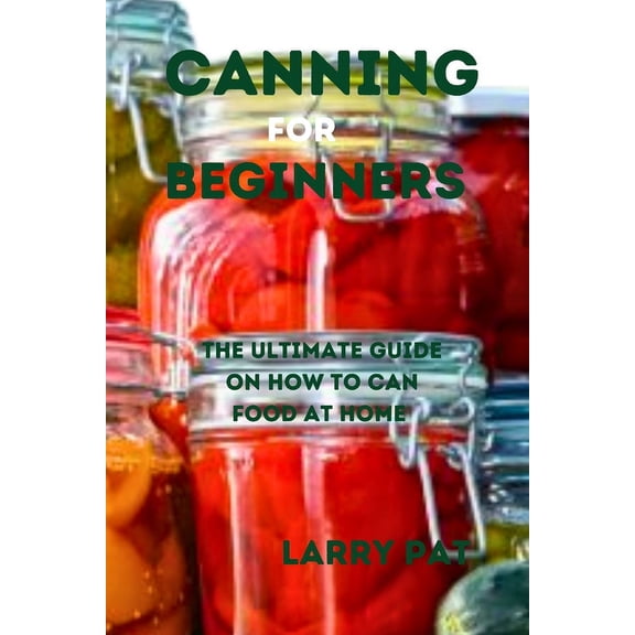 Larry Pat Gardening Guide and Tips: Canning for Beginners: The ultimate guide on how to can food at home (Paperback)