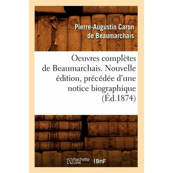 Litterature: Oeuvres Complètes de Beaumarchais. Nouvelle Édition, Précédée d'Une Notice Biographique (Éd.1874) (Paperback)